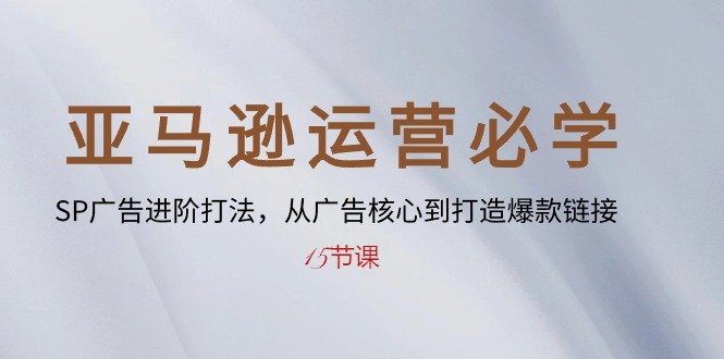 亚马逊运营必学: SP广告进阶打法,从广告核心到打造爆款链接-15节课 亚马逊运营必学: SP广告进阶打法,从广告核心到打造爆款链接-15节课