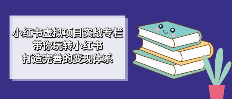 小红书虚拟项目实战专栏，带你玩转小红书，打造完善的变现体系(掌握小红书运营技巧，实现高效变现)