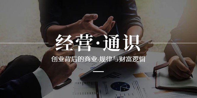 经营通识,创业背后的商业规律与财富逻辑(10节课) 经营通识,创业背后的商业规律与财富逻辑(10节课)