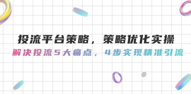投流平台策略,策略优化实操,解决投流5大痛点,4步实现精准引流