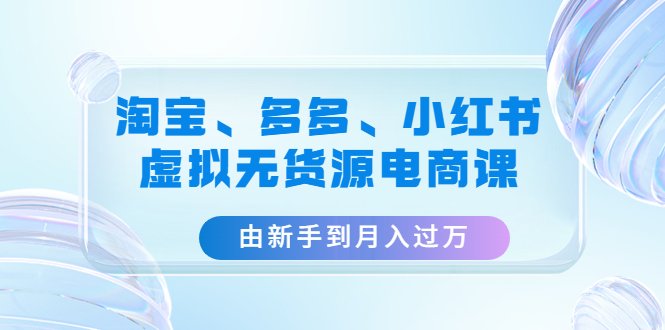 淘宝、多多、小红书-虚拟无货源电商课:由新手到月入过万(3套课程)(淘宝、多多、小红书虚拟无货源电商课从新手到月入过万的实战指南)