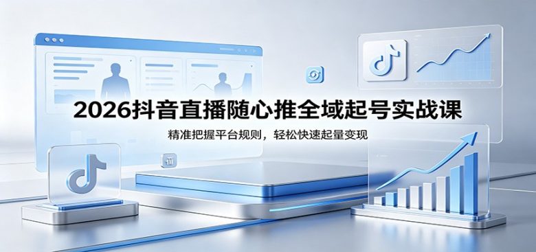 2026抖音直播随心推全域起号实战课,精准把握平台规则,轻松快速起量变现