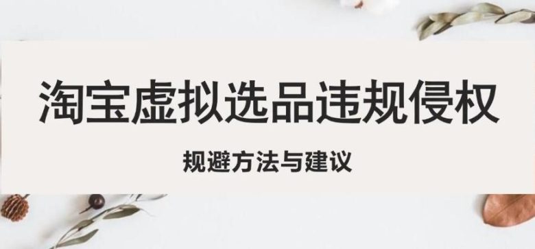 淘宝虚拟违规侵权规避方法与建议,6个部分详细讲解,做虚拟资源必看(淘宝虚拟资源经营风险规避指南) 淘宝虚拟违规侵权规避方法与建议,6个部分详细讲解,做虚拟资源必看(淘宝虚拟资源经营风险规避指南)