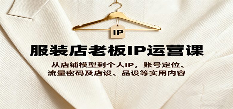 服装店老板IP运营课，从店铺模型到个人IP，账号定位、流量密码及店设、品设等实用内容