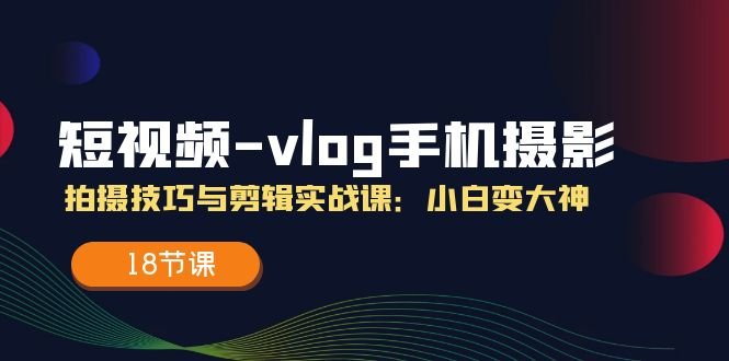 短视频vlog手机摄影拍摄技巧与剪辑实战课,小白变大神(18节课) 短视频vlog手机摄影拍摄技巧与剪辑实战课,小白变大神(18节课)