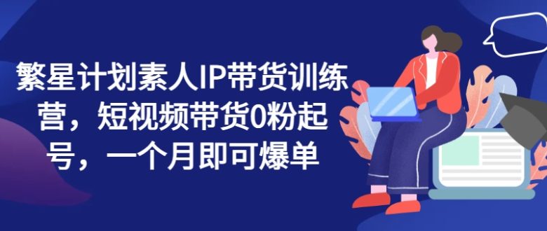 繁星计划素人IP带货训练营,短视频带货0粉起号,一个月即可爆单 繁星计划素人IP带货训练营,短视频带货0粉起号,一个月即可爆单