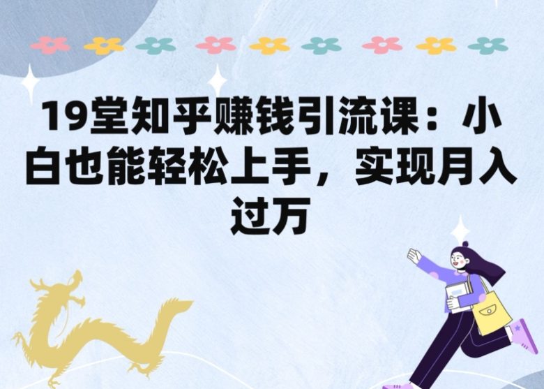 19堂知乎赚钱引流课:小白也能轻松上手,实现月入过W 19堂知乎赚钱引流课:小白也能轻松上手,实现月入过W