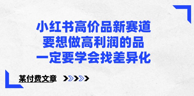 小红书高价品新赛道，要想做高利润的品，一定要学会找差异化【某付费文章】(如何在小红书上实现高利润销售寻找产品差异化的重要性)