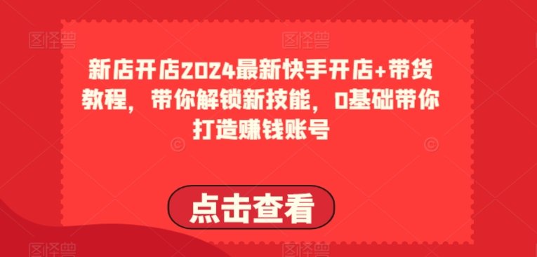 2024最新快手开店+带货教程,带你解锁新技能,0基础带你打造赚钱账号 2024最新快手开店+带货教程,带你解锁新技能,0基础带你打造赚钱账号