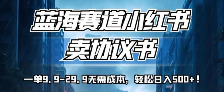 蓝海赛道小红书卖协议书,一单9.9-29.9无需成本,轻松日入500+!【揭秘】(揭秘小红书上的“蓝海赛道”一单9.9-29.9,轻松日入500+!)