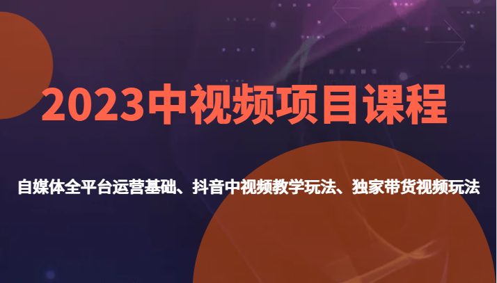 2023中视频项目课程，自媒体全平台运营基础、抖音中视频教学玩法、独家带货视频玩法。(全面掌握自媒体运营与视频制作技巧，提升带货变现能力)