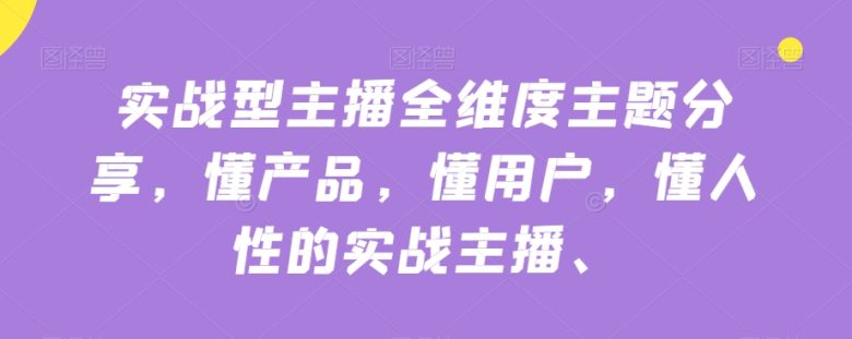 实战型主播全维度主题分享,懂产品,懂用户,懂人性的实战主播(实战型主播全维度主题分享提升直播效果与销售业绩的关键课程) 实战型主播全维度主题分享,懂产品,懂用户,懂人性的实战主播(实战型主播全维度主题分享提升直播效果与销售业绩的关键课程)