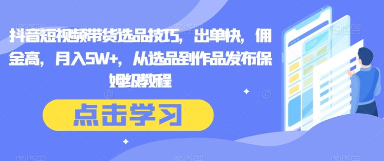 抖音短视频带货选品技巧,出单快,佣金高,月入5W+,从选品到作品发布保姆级教程(抖音短视频带货秘籍从选品到作品发布的全面指南) 抖音短视频带货选品技巧,出单快,佣金高,月入5W+,从选品到作品发布保姆级教程(抖音短视频带货秘籍从选品到作品发布的全面指南)