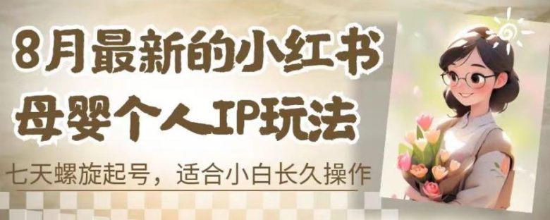 8月最新的小红书母婴个人IP玩法,七天螺旋起号,适合小白长久操作(附带全部教程)【揭秘】(揭秘小红书母婴个人IP玩法七天螺旋起号,小白也能长久操作)