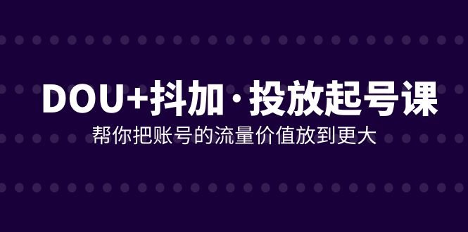 DOU+抖加投放起号课，帮你把账号的流量价值放到更大（21节课）(全面掌握DOU+抖加投放技巧，提升账号流量价值)
