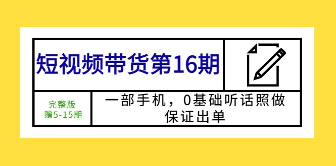 短视频带货第16期：一部手机，0基础听话照做，保证出单 (完整版 赠5-15期)(零基础也能做好短视频带货一部手机，听话照做，保证出单)