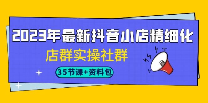2023年最新抖音小店精细化-店群实操社群（35节课+资料包）(深入理解抖音小店运营2023年最新实操课程与全面资料包解析)