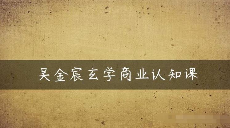 吴金宸玄学商业认知课,传统文化商业认知课(探索玄学与商业的融合之道——吴金宸玄学商业认知课) 吴金宸玄学商业认知课,传统文化商业认知课(探索玄学与商业的融合之道——吴金宸玄学商业认知课)
