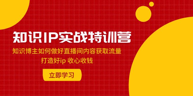 知识IP实战特训营：知识博主如何做好直播间内容获取流量 打造好ip 收心收钱(“知识IP实战特训营”从新手到专家，全面解析直播间内容获取流量与变现策略)
