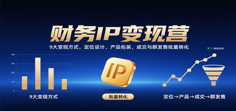 财务IP变现营:9大变现方式、定位设计、产品包装,成交与群发售批量转化