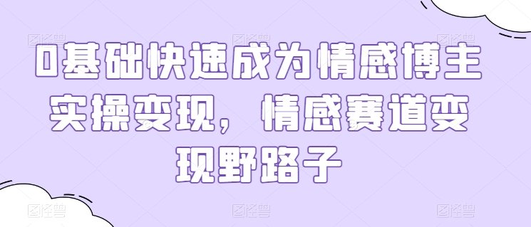 0基础快速成为情感博主实操变现,情感赛道变现野路子 0基础快速成为情感博主实操变现,情感赛道变现野路子