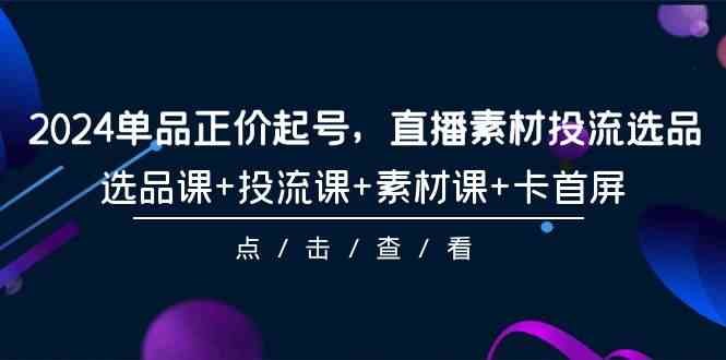2024单品正价起号,直播素材投流选品,选品课+投流课+素材课+卡首屏(100节课) 2024单品正价起号,直播素材投流选品,选品课+投流课+素材课+卡首屏(100节课)