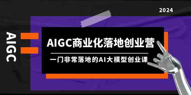 AIGC商业化落地创业营,一门非常落地的AI大模型创业课(61节课+资料) AIGC商业化落地创业营,一门非常落地的AI大模型创业课(61节课+资料)