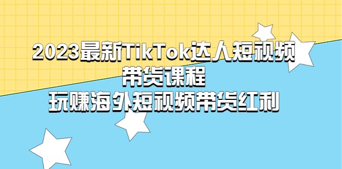 2023最新TikTok·达人短视频带货课程,玩赚海外短视频带货·红利(掌握TikTok短视频带货秘诀,玩赚海外短视频市场) 2023最新TikTok·达人短视频带货课程,玩赚海外短视频带货·红利(掌握TikTok短视频带货秘诀,玩赚海外短视频市场)