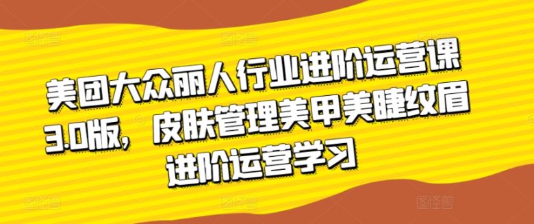 美团大众丽人行业进阶运营课3.0版,皮肤管理美甲美睫纹眉进阶运营学习 美团大众丽人行业进阶运营课3.0版,皮肤管理美甲美睫纹眉进阶运营学习