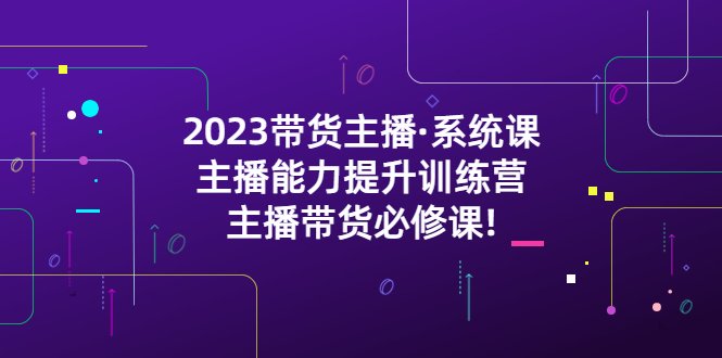 2023带货主播·系统课,主播能力提升训练营,主播带货必修课!(全面解析带货主播必备技能与策略) 2023带货主播·系统课,主播能力提升训练营,主播带货必修课!(全面解析带货主播必备技能与策略)