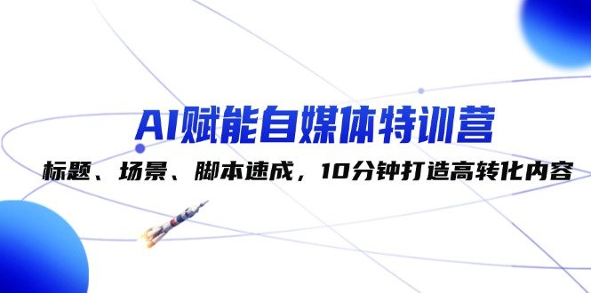 AI赋能自媒体特训营:标题、场景、脚本速成,10分钟打造高转化内容 AI赋能自媒体特训营:标题、场景、脚本速成,10分钟打造高转化内容