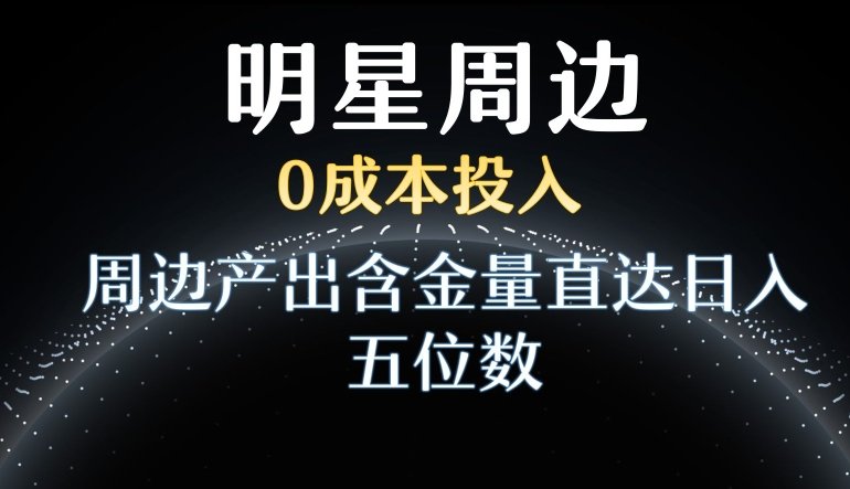 利用明星效应,0成本投入,周边产出含金量直达日入五位数 利用明星效应,0成本投入,周边产出含金量直达日入五位数