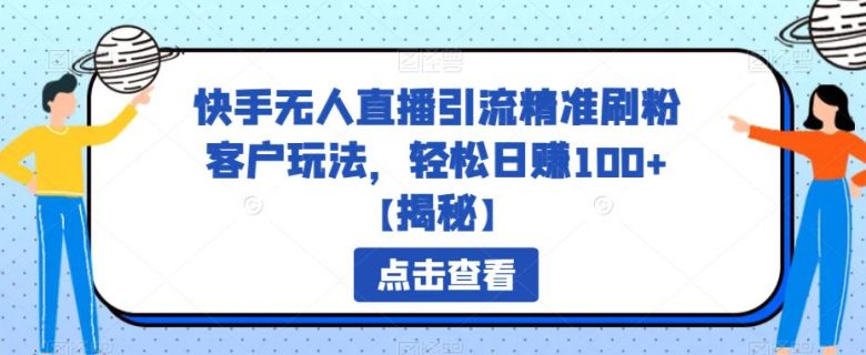 快手无人直播引流精准刷粉客户玩法，轻松日赚100+【揭秘】(快手无人直播引流精准刷粉客户玩法详解)