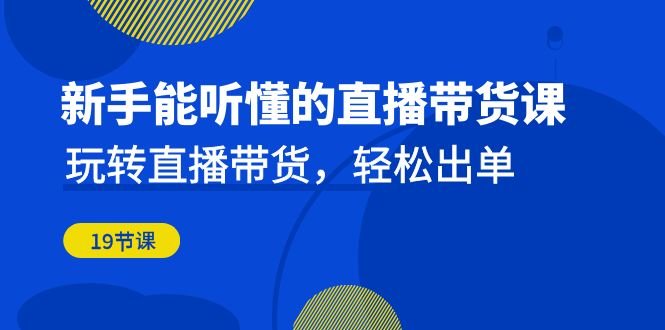 新手能听懂的直播带货课：玩转直播带货，轻松出单（19节课）(全面解析直播带货技巧，助力新手轻松出单)