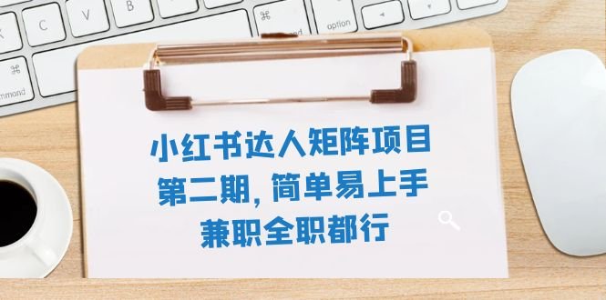 小红书达人矩阵项目第二期,简单易上手,兼职全职都行(11节课)(小红书达人矩阵项目第二期简单易上手的赚钱新途径)
