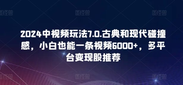 2024中视频玩法7.0.古典和现代碰撞感,小白也能一条视频6000+,多平台变现 2024中视频玩法7.0.古典和现代碰撞感,小白也能一条视频6000+,多平台变现