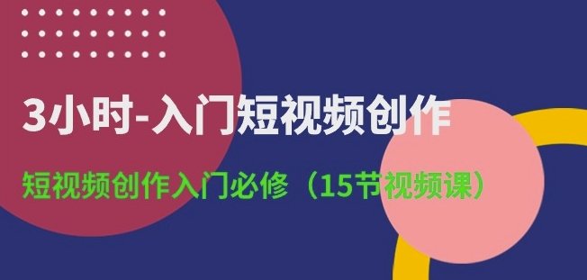 3小时-入门短视频创作：短视频创作入门必修（15节视频课）