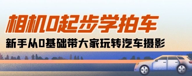 相机0起步学拍车:新手从0基础带大家玩转汽车摄影(18节课) 相机0起步学拍车:新手从0基础带大家玩转汽车摄影(18节课)
