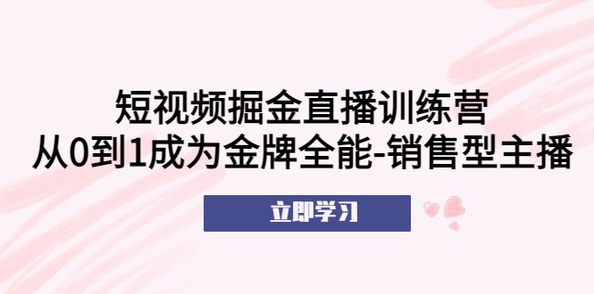短视频掘金直播训练营：从0到1成为金牌全能-销售型主播！(短视频掘金直播训练营助你从新手到金牌全能销售型主播！)