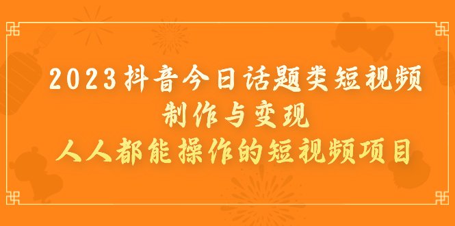 2023抖音今日话题类短视频制作与变现，人人都能操作的短视频项目(“2023抖音今日话题类短视频制作与变现简单易行，多元盈利”)