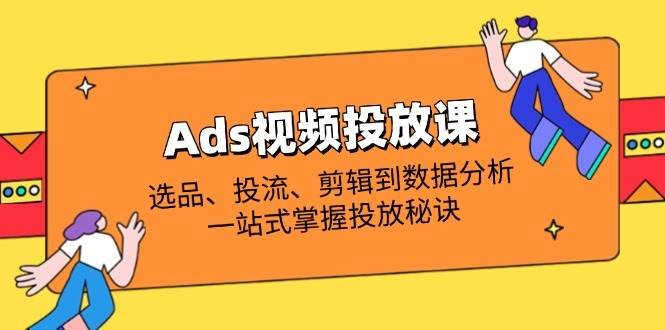 Ads视频投放课全解析:选品、投流、剪辑到数据分析,一站式掌握投放秘诀
