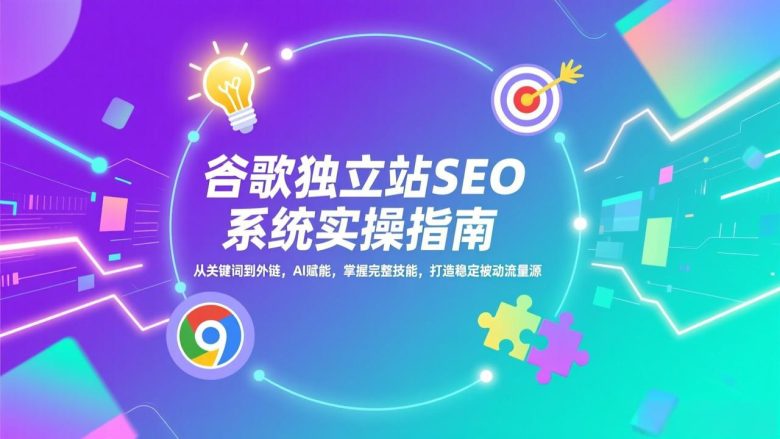 谷歌独立站SEO系统实操(更新)：从关键词到外链，AI赋能，掌握完整技能，打造稳定被动流量源