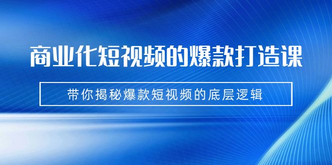 商业化短视频的爆款打造课：手把手带你揭秘爆款短视频的底层逻辑（9节课）(《7161期》商业化短视频爆款打造课解密抖音平台成功之道)