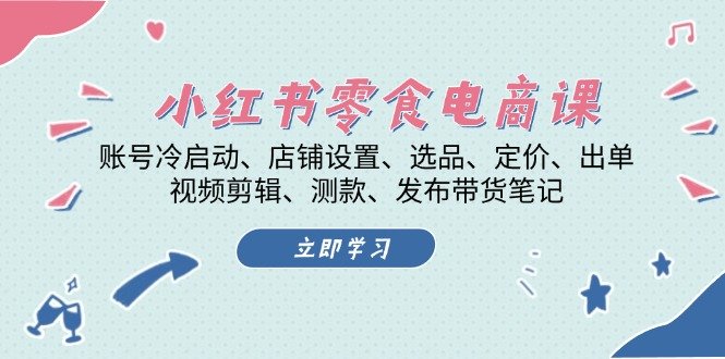小红书 零食电商课:账号冷启动、店铺设置、选品、定价、出单、视频剪辑..