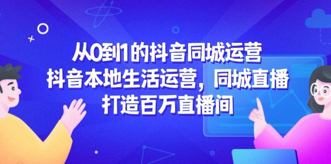 从0到1的抖音同城运营,抖音本地生活运营,同城直播,打造百万直播间