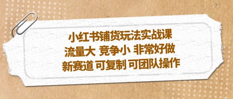 小红书铺货玩法实战课，流量大 竞争小 非常好做 新赛道 可复制 可团队操作(探索小红书新赛道铺货玩法实战课助力流量获取与团队操作)