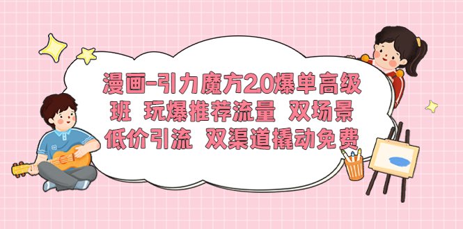 漫画-引力魔方2.0爆单高级班 玩爆推荐流量 双场景低价引流 双渠道撬动免费(漫画-引力魔方2.0爆单高级班五天实操教学，助您玩转推荐流量与裂变爆单)