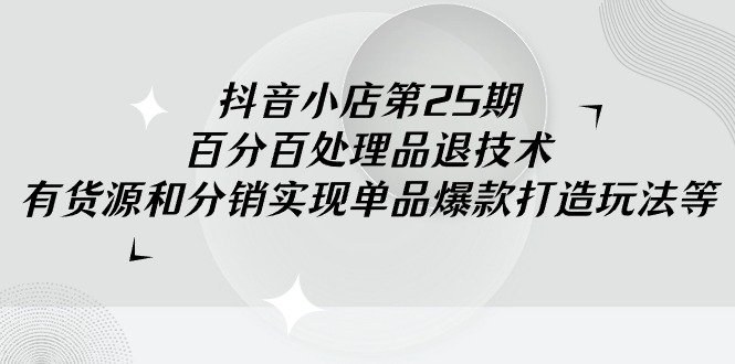 抖音小店-第25期,百分百处理品退技术,有货源和分销实现单品爆款打造玩法 抖音小店-第25期,百分百处理品退技术,有货源和分销实现单品爆款打造玩法