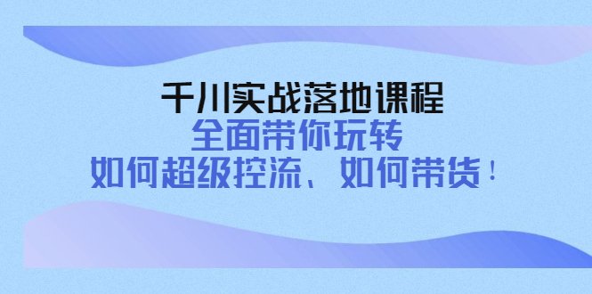 千川实战落地课程：全面带你玩转 如何超级控流、如何带货！(全面掌握千川实战技巧，提升控流与带货能力！)