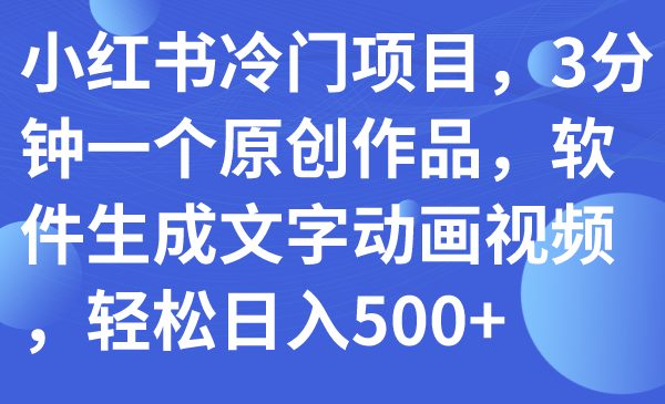 小红书冷门项目,3分钟一个原创作品,软件生成文字动画视频,轻松日入500+(小红书冷门项目揭秘3分钟创作,轻松日入500+)